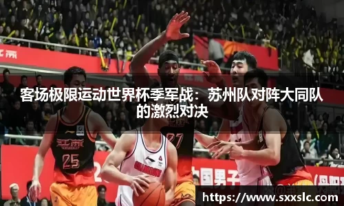客场极限运动世界杯季军战：苏州队对阵大同队的激烈对决